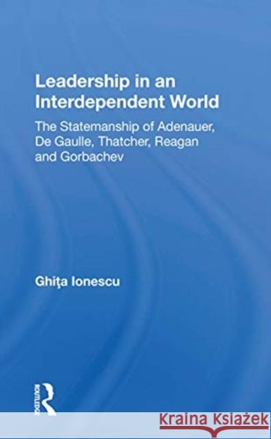 Leadership in an Interdependent World: The Statemanship of Adenauer, de Gaulle, Thatcher, Reagan and Gorbachev Ionescu, Ghita 9780367154318 Routledge