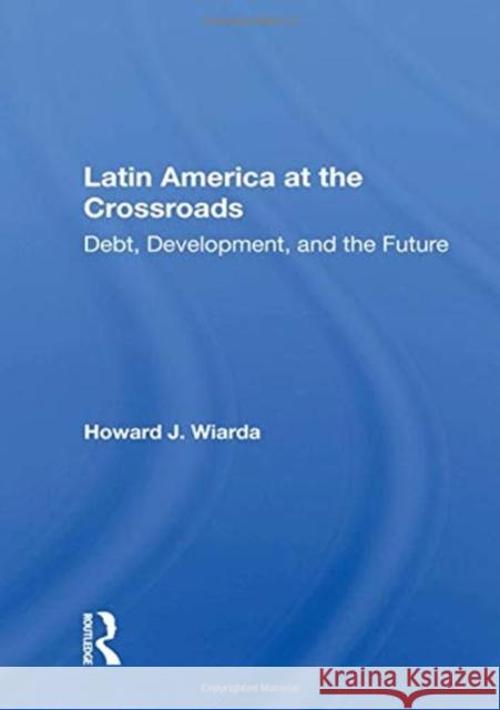 Latin America at the Crossroads: Debt, Development, and the Future Howard J. Wiarda 9780367156664