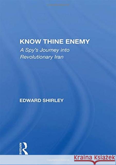 Know Thine Enemy: A Spy's Journey Into Revolutionary Iran Edward Shirley 9780367156985 Routledge