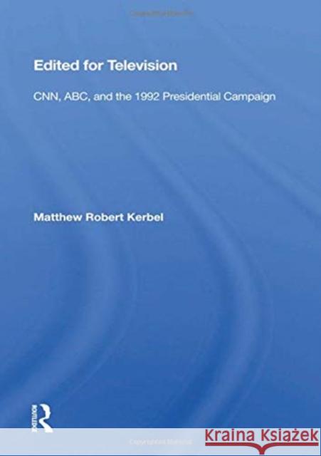 Edited for Television: Cnn, Abc, and the 1992 Presidential Campaign Matthew Robert Kerbel 9780367157555