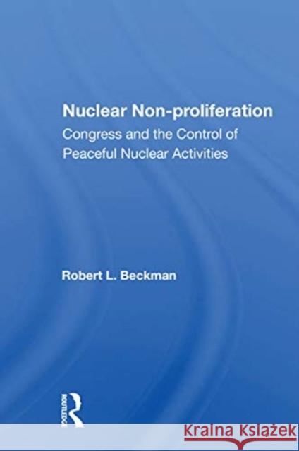 Nuclear Non-Proliferation: Congress and the Control of Peaceful Nuclear Activities Robert L. Beckman 9780367158187 Routledge