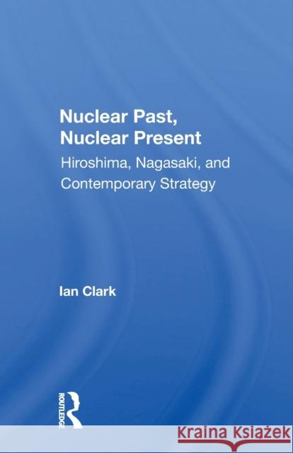 Nuclear Past, Nuclear Present: Hiroshima, Nagasaki, and Contemporary Strategy Ian Clark 9780367158354 Routledge