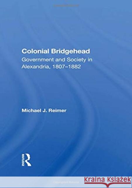 Colonial Bridgehead: Government and Society in Alexandria, 1807-1882 Michael J. Reimer 9780367160135 Routledge
