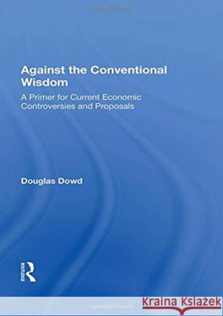 Against the Conventional Wisdom: A Primer for Current Economic Controversies and Proposals Douglas Dowd 9780367160166 Routledge