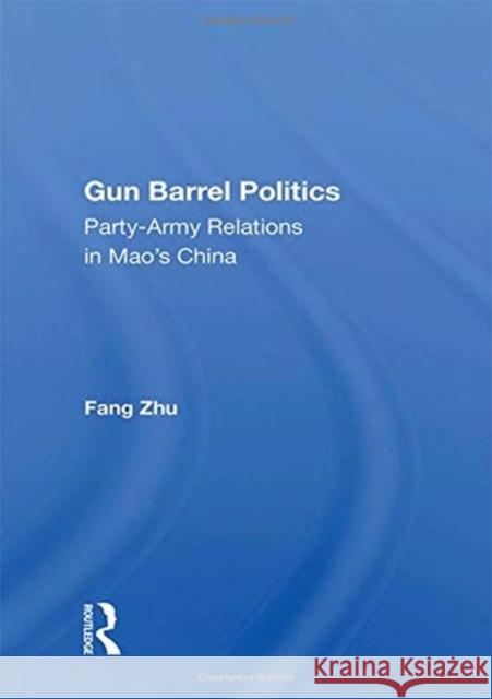 Gun Barrel Politics: Party-Army Relations in Mao's China Fang Zhu 9780367160333 Routledge