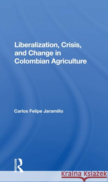 Liberalization, Crisis, and Change in Colombian Agriculture Jaramillo, Felipe 9780367160524 Routledge