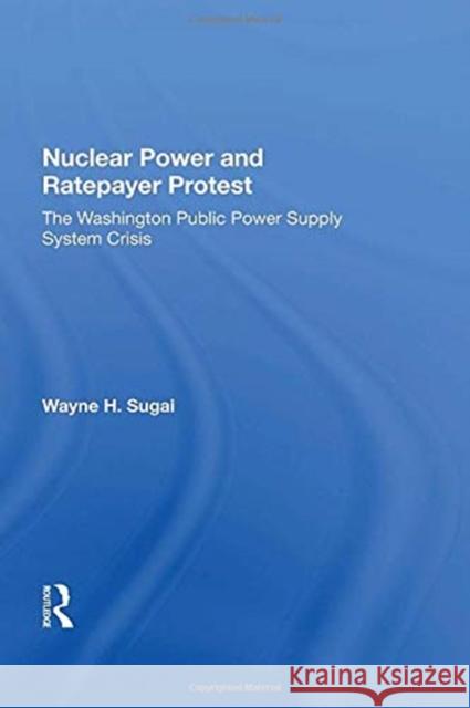 Nuclear Power and Ratepayer Protest: The Washington Public Power Supply System Crisis Wayne H. Sugai 9780367160630 Routledge