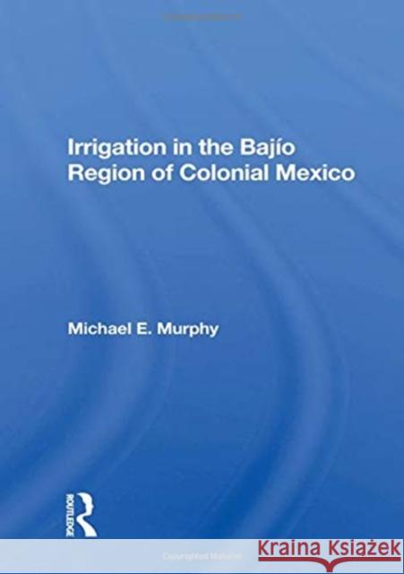 Irrigation in the Bajio Region of Colonial Mexico Michael E. Murphy 9780367161149 Routledge