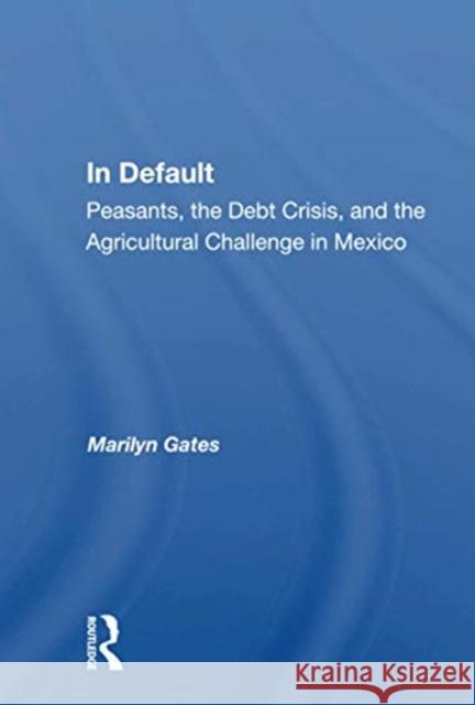 In Default: Peasants, the Debt Crisis, and the Agricultural Challenge in Mexico Marilyn Gates 9780367161316 Routledge