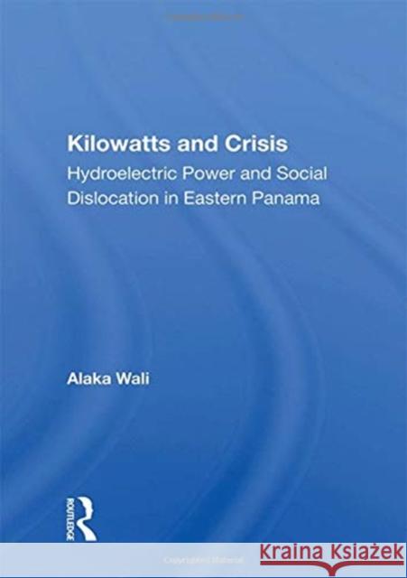 Kilowatts and Crisis: Hydroelectric Power and Social Dislocation in Eastern Panama Alaka Wali 9780367161552
