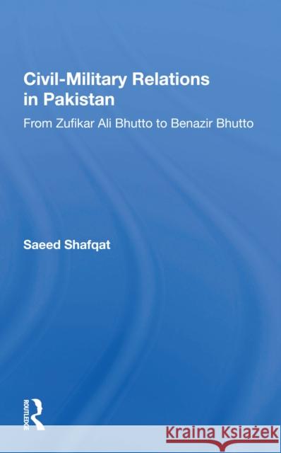 Civil-Military Relations in Pakistan: From Zufikar Ali Bhutto to Benazir Bhutto Shafqat, Saeed 9780367161897