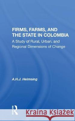 Firms, Farms, and the State in Colombia: A Study of Rural, Urban, and Regional Dimensions of Change A. H. J. Helmsing 9780367162351 Routledge