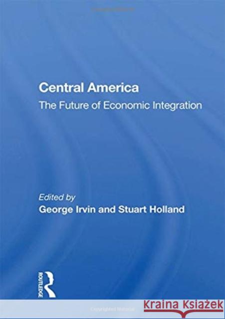 Central America: The Future of Economic Integration George Irvin 9780367162733 Routledge