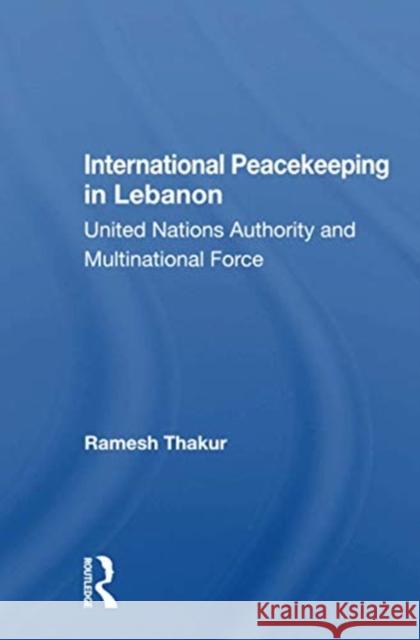 International Peacekeeping in Lebanon: United Nations Authority and Multinational Force Ramesh Chandra Thakur 9780367162771