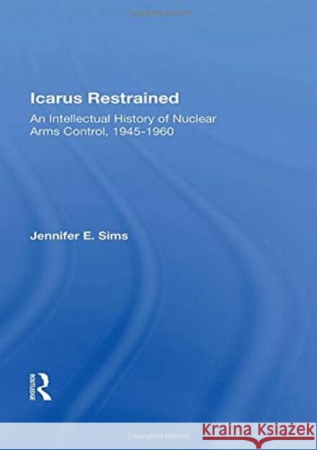 Icarus Restrained: An Intellectual History of Nuclear Arms Control, 1945-1960 Jennifer Sims 9780367163105