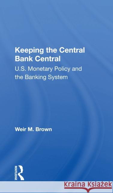 Keeping the Central Bank Central: U.S. Monetary Policy and the Banking System Brown, Weir B. 9780367163860 Routledge
