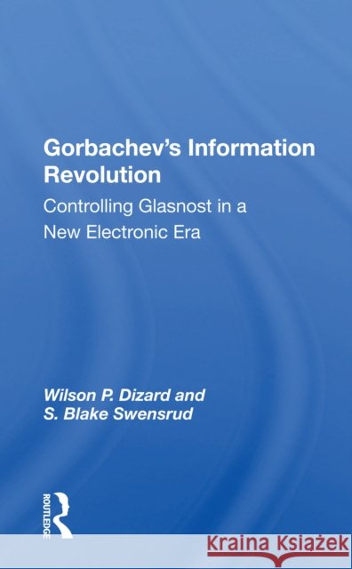 Gorbachev's Information Revolution: Controlling Glasnost in a New Electronic Era Wilson P. Dizard 9780367164355