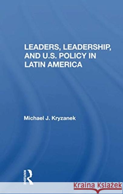 Leaders, Leadership, and U.S. Policy in Latin America Michael J. Kryzanek 9780367164577 Routledge