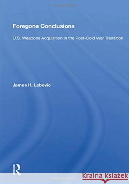 Foregone Conclusions: U.S. Weapons Acquisition in the Post-Cold War Transition James H. Lebovic 9780367164799