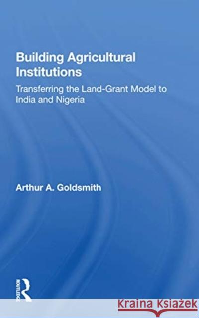 Building Agricultural Institutions: Transferring the Land-Grant Model to India and Nigeria Arthur A. Goldsmith 9780367165826