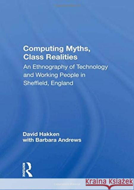 Computing Myths, Class Realities: An Ethnography of Technology and Working People in Sheffield, England David Hakken 9780367165918 Routledge