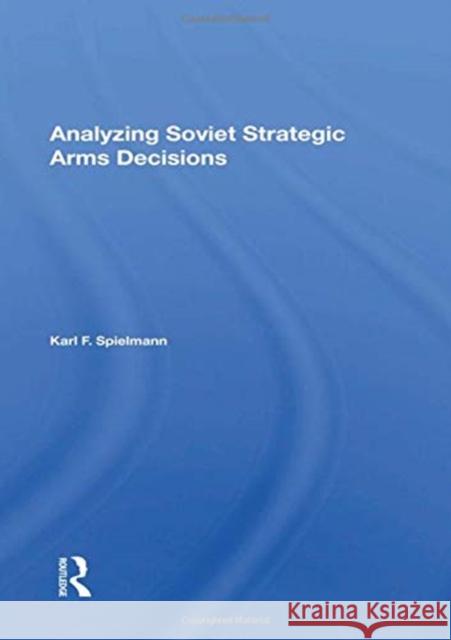 Analyzing Soviet Strategic Arms Decisions Spielmann, Karl F. 9780367167387 Routledge