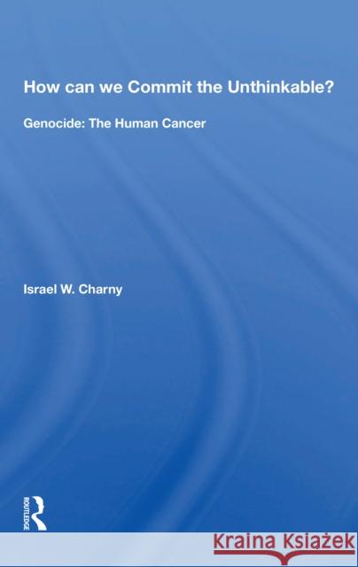 How Can We Commit the Unthinkable?: Genocide: The Human Cancer Israel W. Charny 9780367168902