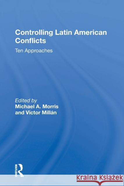 Controlling Latin American Conflicts: Ten Approaches Michael a. Morris 9780367170073 Routledge