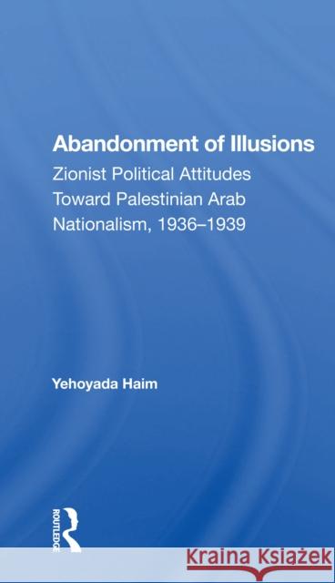 Abandonment of Illusions: Zionist Political Attitudes Toward Palestinian Arab Nationalism, 1936-1939 Haim, Yehoyada 9780367170202 Routledge