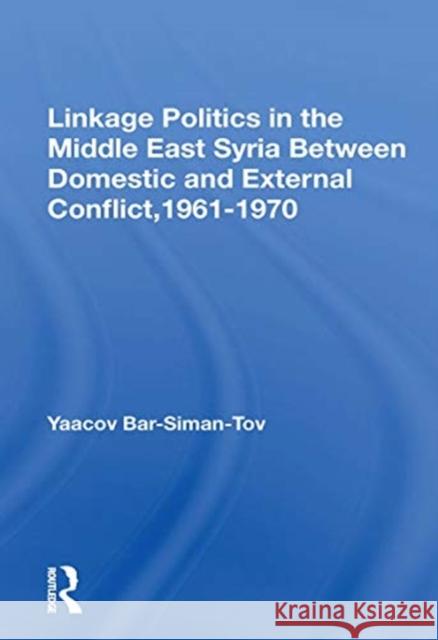 Linkage Politics in the Middle East: Syria Between Domestic and External Conflict, 1961-1970 Yaacov Bar-Siman-Tov 9780367170240