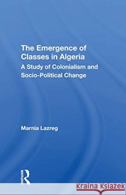 The Emergence of Classes in Algeria: A Study of Colonialism and Socio-Political Change Lazreg, Marnia 9780367170684 Routledge