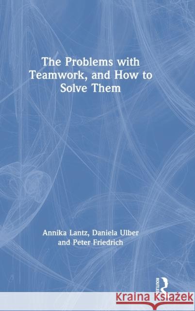 The Problems with Teamwork, and How to Solve Them Annika Lant Daniela Ulber Peter Friedrich 9780367172862 Routledge