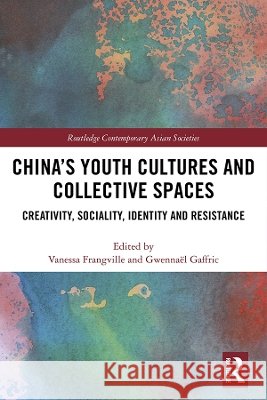 China's Youth Cultures and Collective Spaces: Creativity, Sociality, Identity and Resistance Vanessa Frangville Gwennael Gaffric 9780367173043 Routledge