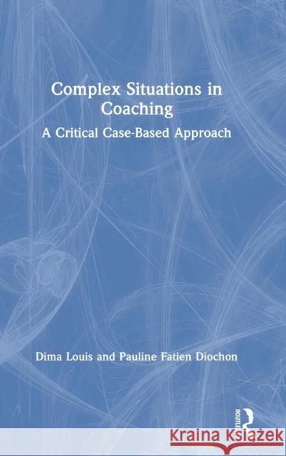 Complex Situations in Coaching: A Critical Case-Based Approach Dima Louis Pauline Fatie 9780367173210 Routledge