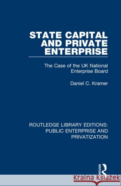 State Capital and Private Enterprise: The Case of the UK National Enterprise Board Daniel C. Kramer 9780367173500