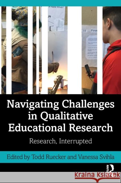Navigating Challenges in Qualitative Educational Research: Research, Interrupted Todd Ruecker Vanessa Svihla 9780367173623