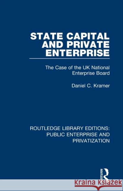 State Capital and Private Enterprise: The Case of the UK National Enterprise Board Daniel C. Kramer 9780367173661