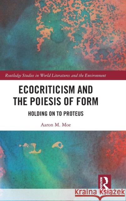 Ecocriticism and the Poiesis of Form: Holding on to Proteus Aaron Moe 9780367173753 Routledge