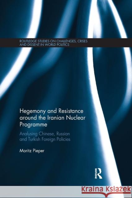 Hegemony and Resistance Around the Iranian Nuclear Programme: Analysing Chinese, Russian and Turkish Foreign Policies Moritz Pieper 9780367173807 Routledge