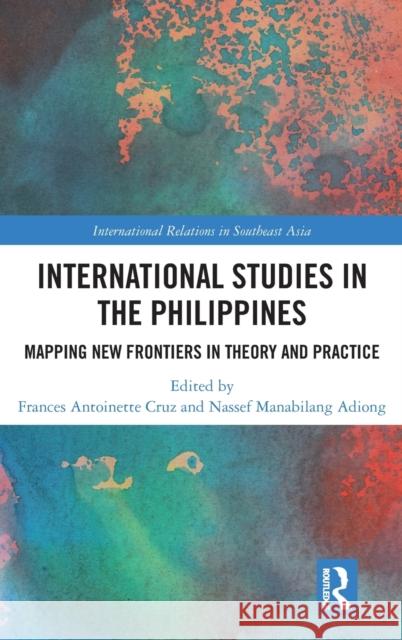 International Studies in the Philippines: Mapping New Frontiers in Theory and Practice Frances Antoinette Cruz Nassef Manabilang Adiong 9780367173951