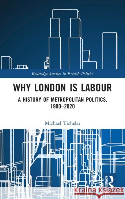 Why London Is Labour: A History of Metropolitan Politics, 1900-2020 Michael Tichelar 9780367175238 Routledge