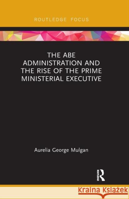 The Abe Administration and the Rise of the Prime Ministerial Executive Aurelia Georg 9780367175306 Routledge