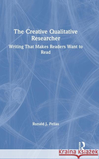 The Creative Qualitative Researcher: Writing That Makes Readers Want to Read Ronald J. Pelias 9780367175474