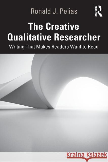 The Creative Qualitative Researcher: Writing That Makes Readers Want to Read Ronald J. Pelias 9780367175481