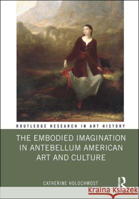 The Embodied Imagination in Antebellum American Art and Culture Catherine Holochwost 9780367175566 Routledge