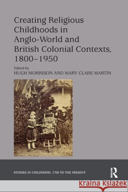Creating Religious Childhoods in Anglo-World and British Colonial Contexts, 1800-1950 Hugh Morrison Mary Clare Martin 9780367175627 Routledge
