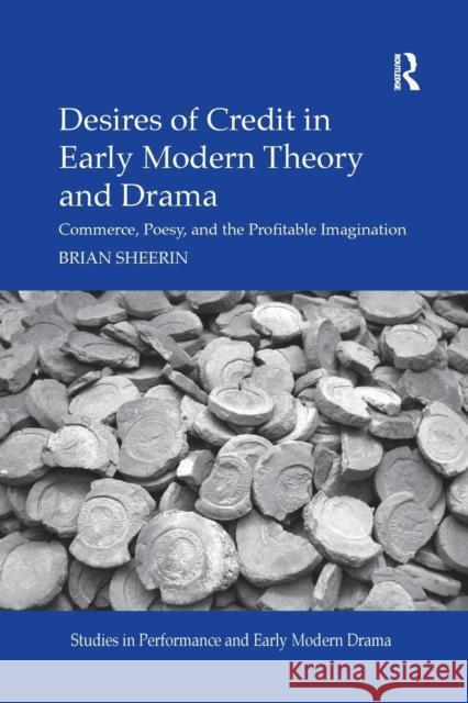 Desires of Credit in Early Modern Theory and Drama: Commerce, Poesy, and the Profitable Imagination Brian Sheerin 9780367175665 Routledge