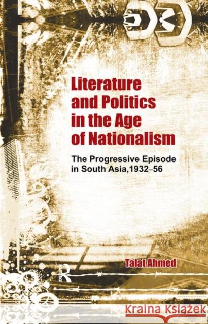 Literature and Politics in the Age of Nationalism: The Progressive Episode in South Asia, 1932-56 Talat Ahmed 9780367176310