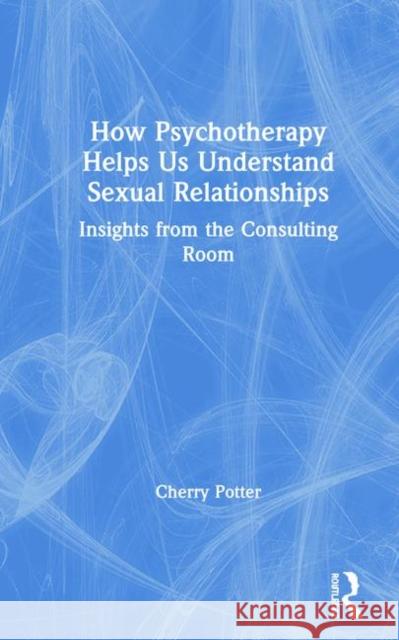 How Psychotherapy Helps Us Understand Sexual Relationships: Insights from the Consulting Room Potter, Cherry 9780367177782 Routledge