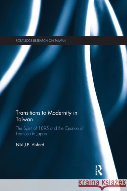 Transitions to Modernity in Taiwan: The Spirit of 1895 and the Cession of Formosa to Japan Alsford, Niki 9780367177942